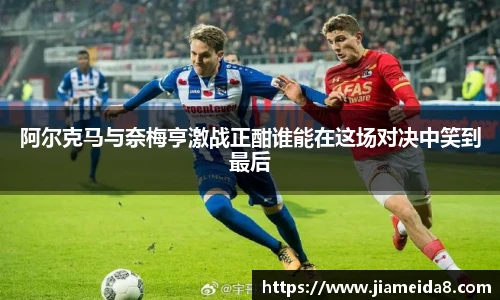 阿尔克马与奈梅亨激战正酣谁能在这场对决中笑到最后